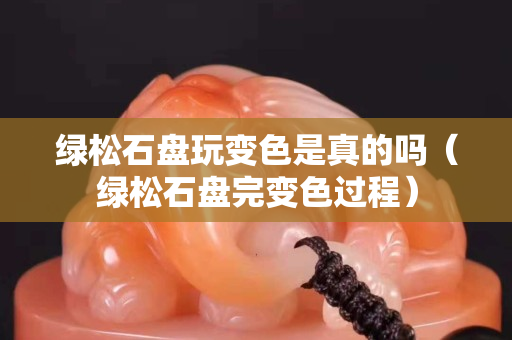 綠松石盤玩變色是真的嗎（綠松石盤完變色過程）