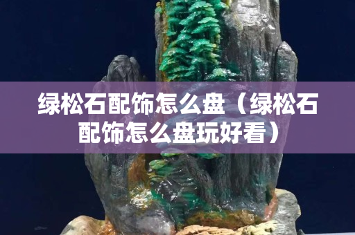 綠松石配飾怎么盤（綠松石配飾怎么盤玩好看）