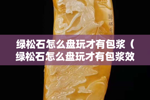 綠松石怎么盤玩才有包漿（綠松石怎么盤玩才有包漿效果）