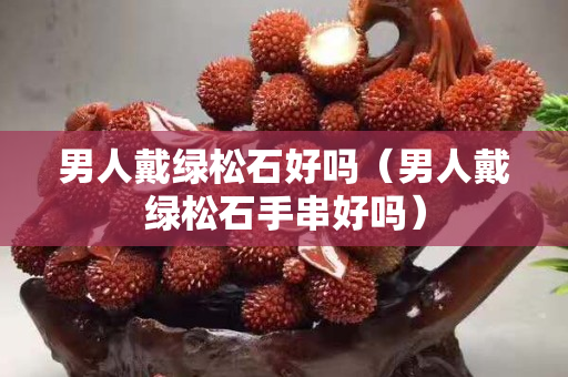 男人戴綠松石好嗎（男人戴綠松石手串好嗎）