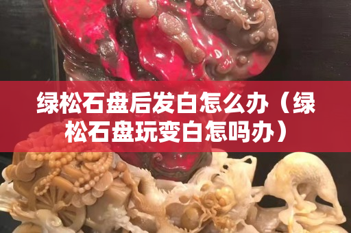 綠松石盤后發白怎么辦（綠松石盤玩變白怎嗎辦）