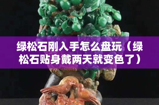 綠松石剛?cè)胧衷趺幢P玩（綠松石貼身戴兩天就變色了）