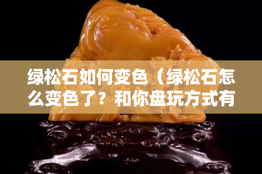 綠松石如何變色（綠松石怎么變色了？和你盤玩方式有關!）