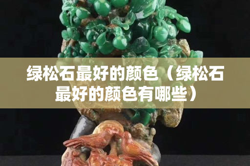 綠松石最好的顏色（綠松石最好的顏色有哪些）