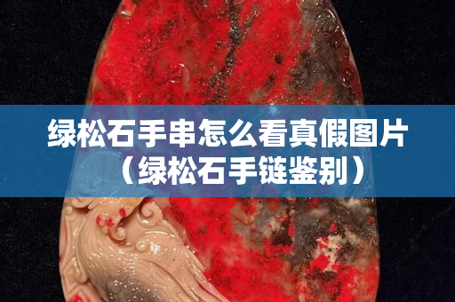 綠松石手串怎么看真假圖片（綠松石手鏈鑒別）
