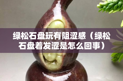 綠松石盤玩有阻澀感（綠松石盤著發澀是怎么回事）