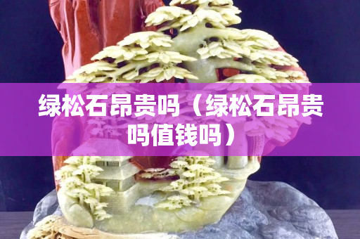 綠松石昂貴嗎（綠松石昂貴嗎值錢嗎）