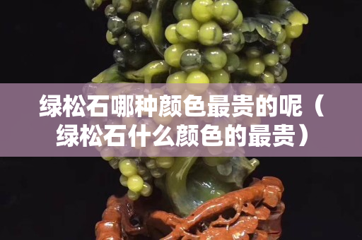 綠松石哪種顏色最貴的呢（綠松石什么顏色的最貴）