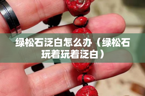 綠松石泛白怎么辦（綠松石玩著玩著泛白）
