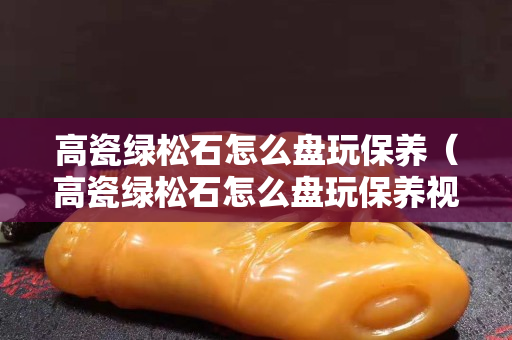 高瓷綠松石怎么盤玩保養（高瓷綠松石怎么盤玩保養視頻）
