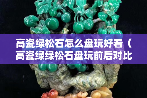 高瓷綠松石怎么盤玩好看（高瓷綠綠松石盤玩前后對比）