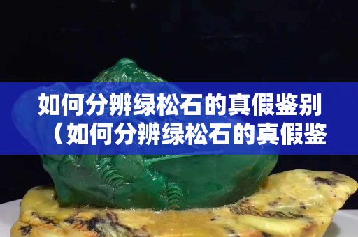 如何分辨綠松石的真假鑒別（如何分辨綠松石的真假鑒別圖片）