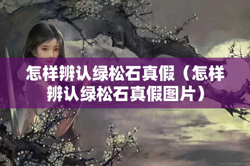 怎樣辨認綠松石真假（怎樣辨認綠松石真假圖片）