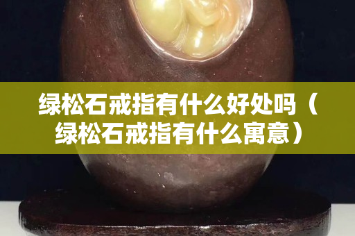 綠松石戒指有什么好處嗎（綠松石戒指有什么寓意）