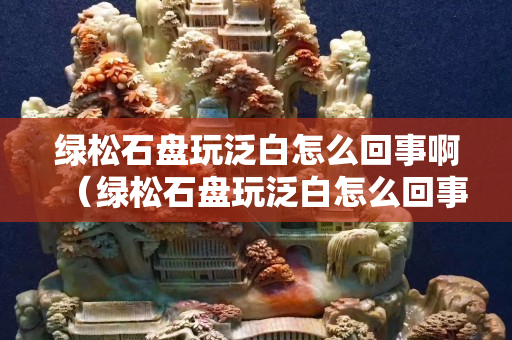 綠松石盤玩泛白怎么回事啊（綠松石盤玩泛白怎么回事啊視頻）