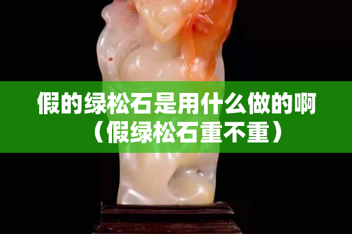 假的綠松石是用什么做的啊（假綠松石重不重）