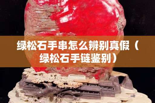 綠松石手串怎么辨別真假（綠松石手鏈鑒別）