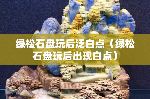 綠松石盤玩后泛白點（綠松石盤玩后出現白點）