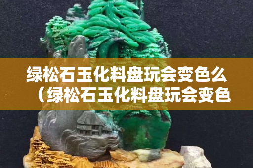 綠松石玉化料盤玩會變色么（綠松石玉化料盤玩會變色么圖片）