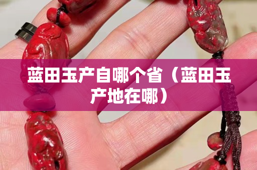 藍(lán)田玉產(chǎn)自哪個省（藍(lán)田玉產(chǎn)地在哪）