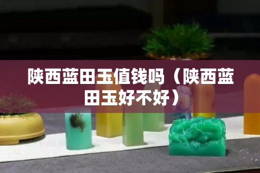 陜西藍(lán)田玉值錢嗎（陜西藍(lán)田玉好不好）