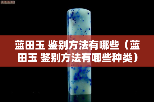 藍田玉 鑒別方法有哪些（藍田玉 鑒別方法有哪些種類）