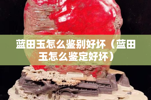 藍田玉怎么鑒別好壞（藍田玉怎么鑒定好壞）