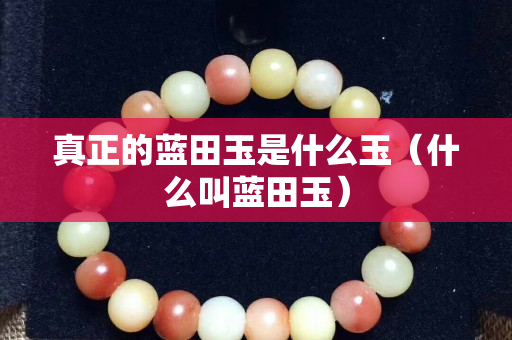 真正的藍田玉是什么玉（什么叫藍田玉）