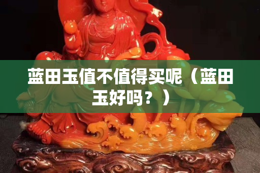 藍(lán)田玉值不值得買呢（藍(lán)田玉好嗎？）