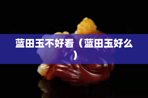 藍田玉不好看（藍田玉好么）