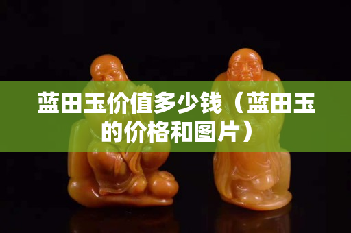 藍(lán)田玉價(jià)值多少錢（藍(lán)田玉的價(jià)格和圖片）