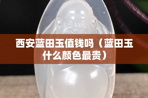 西安藍田玉值錢嗎（藍田玉什么顏色最貴）