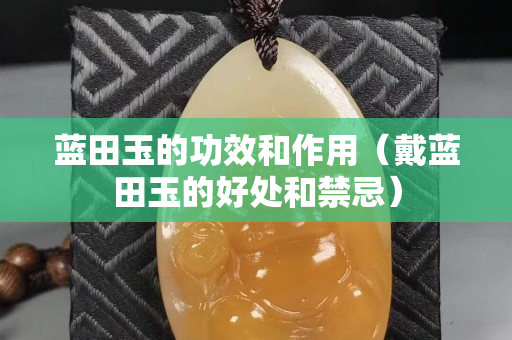 藍(lán)田玉的功效和作用（戴藍(lán)田玉的好處和禁忌）