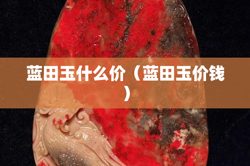 藍田玉什么價（藍田玉價錢）