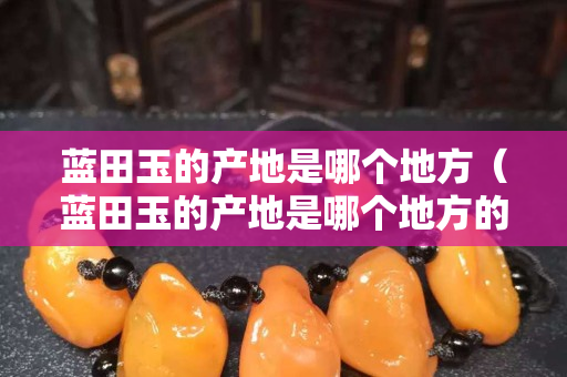藍田玉的產地是哪個地方（藍田玉的產地是哪個地方的）