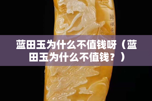 藍田玉為什么不值錢呀（藍田玉為什么不值錢？）