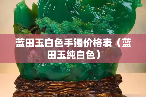 藍田玉白色手鐲價格表（藍田玉純白色）