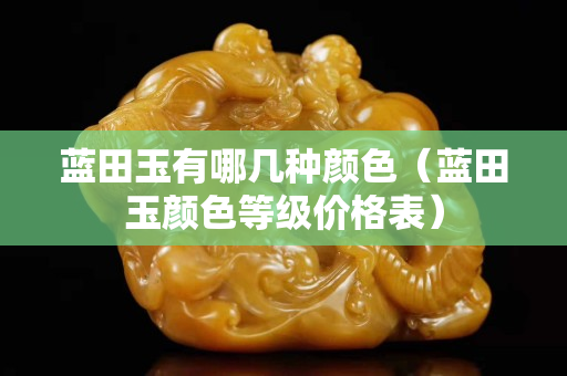 藍(lán)田玉有哪幾種顏色（藍(lán)田玉顏色等級價格表）
