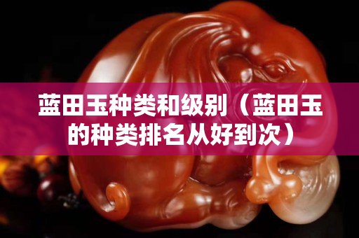 藍(lán)田玉種類和級(jí)別（藍(lán)田玉的種類排名從好到次）