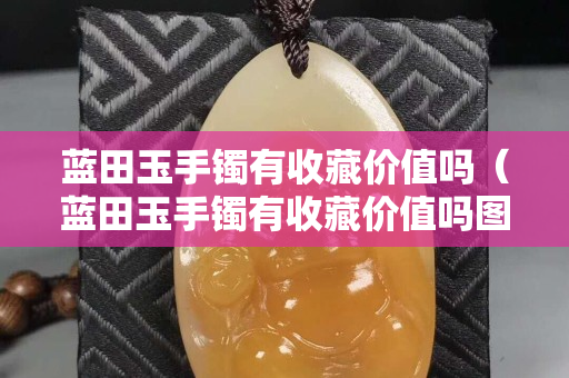 藍田玉手鐲有收藏價值嗎（藍田玉手鐲有收藏價值嗎圖片）