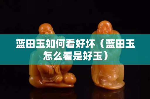 藍(lán)田玉如何看好壞（藍(lán)田玉怎么看是好玉）