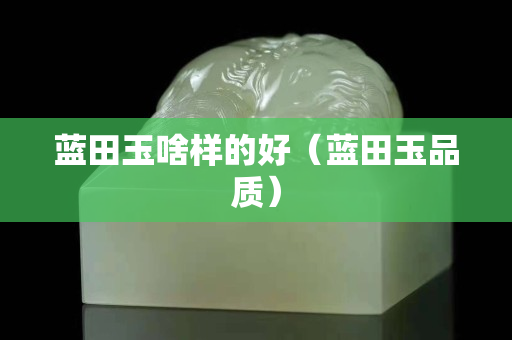 藍田玉啥樣的好（藍田玉品質）