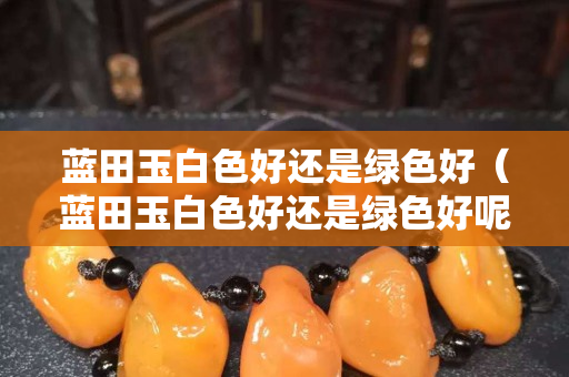 藍田玉白色好還是綠色好（藍田玉白色好還是綠色好呢）