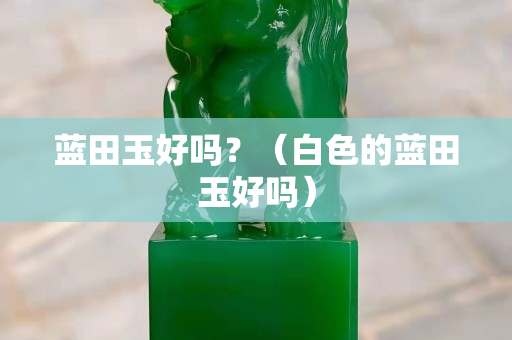 藍(lán)田玉好嗎？（白色的藍(lán)田玉好嗎）