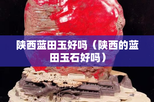 陜西藍田玉好嗎（陜西的藍田玉石好嗎）