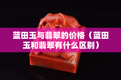 藍田玉與翡翠的價格（藍田玉和翡翠有什么區別）