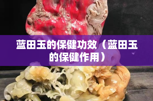 藍田玉的保健功效（藍田玉的保健作用）