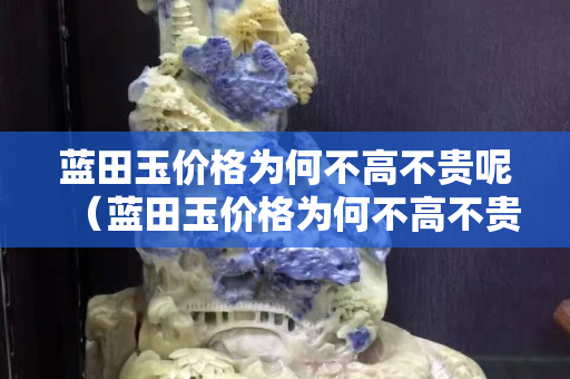 藍(lán)田玉價(jià)格為何不高不貴呢（藍(lán)田玉價(jià)格為何不高不貴呢）