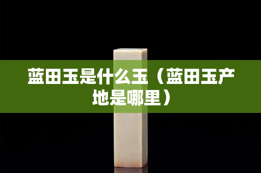 藍田玉是什么玉（藍田玉產地是哪里）