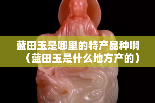 藍田玉是哪里的特產品種啊（藍田玉是什么地方產的）
